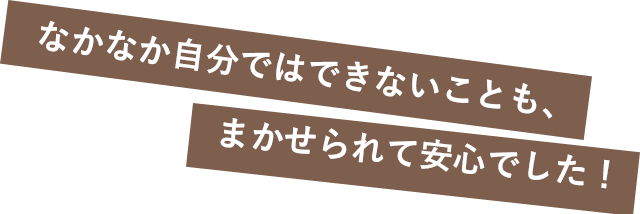 なかなか自分ではできないことも、まかせられて安心でした!