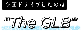 今回ドライブしたのは“The GLB”