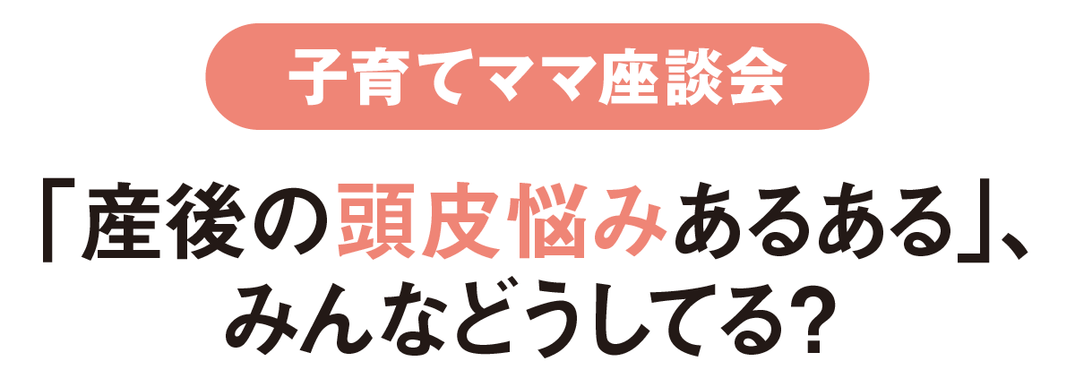 子育てママ座談会-「産後の頭皮悩みあるある」、みんなどうしてる？