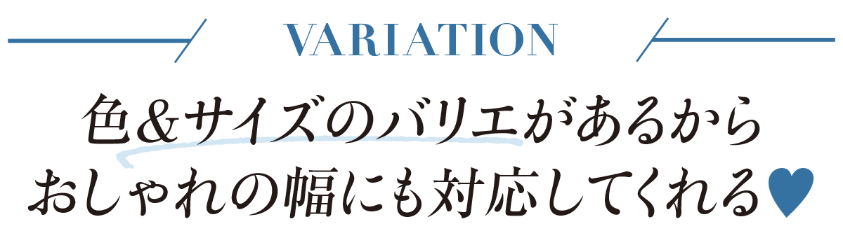 VARIATION-色&サイズのバリエがあるからおしゃれの幅にも対応してくれる♥