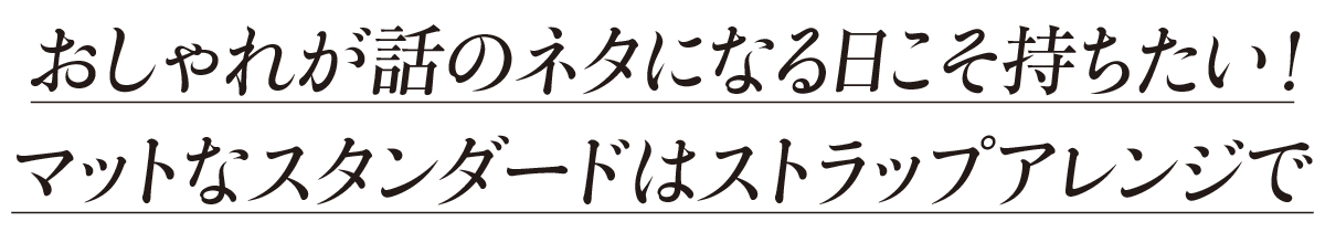 おしゃれが話のネタになる日こそ持ちたい!マットなスタンダードはストラップアレンジで