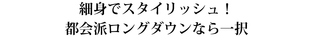 細身でスタイリッシュ!都会派ロングダウンなら一択