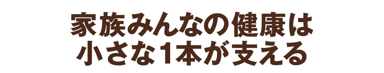 家族みんなの健康は小さな1本が支える