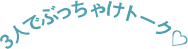 3人でぶっちゃけトーク♡