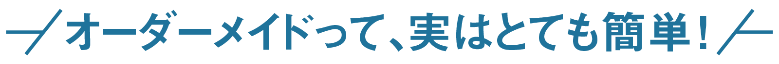 オーダーメイドって、実はとても簡単!