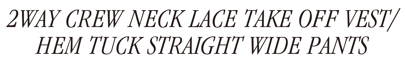 2WAY CREW NECK LACE TAKE OFF VEST/HEM TUCK STRAIGHT WIDE PANTS