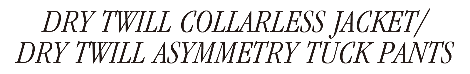 DRY TWILL COLLARLESS JACKET/DRY TWILL ASYMMETRY TUCK PANTS