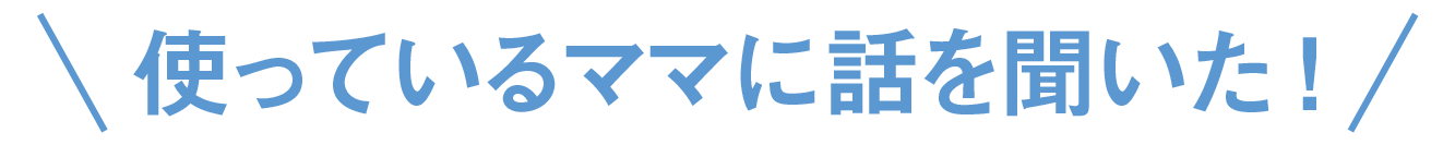 使っているママに話を聞いた！