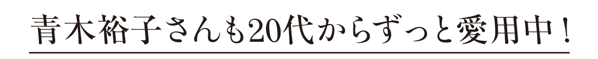 青木裕子さんも20代からずっと愛用中！