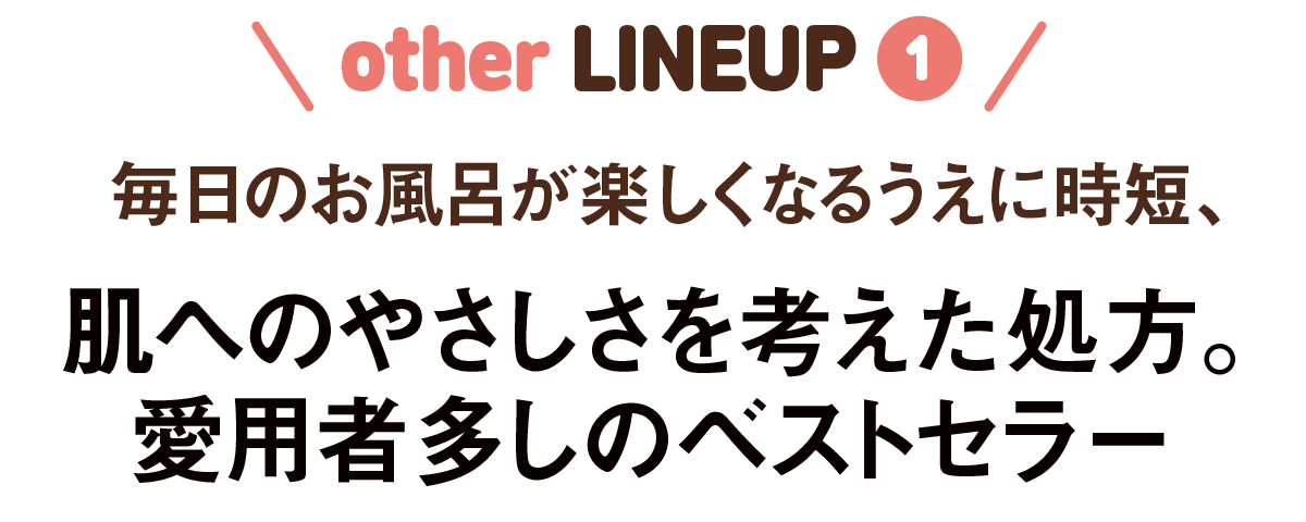 other LINEUP1-毎日のお風呂が楽しくなるうえに時短、肌へのやさしさを考えた処方。愛用者多しのベストセラー