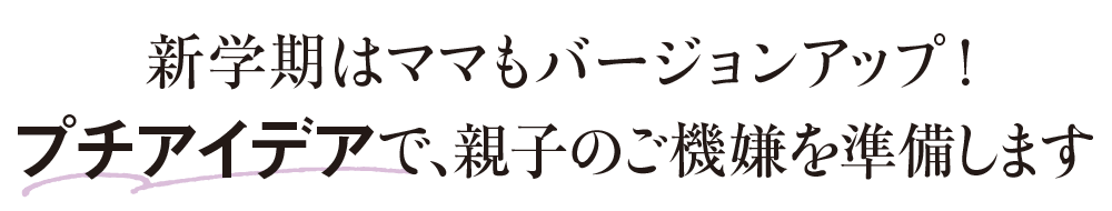 新学期はママもバージョンアップ！ プチアイデアで親子のご機嫌を準備します