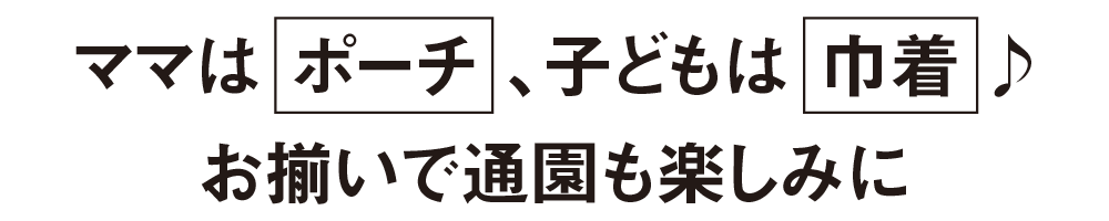 ママはポーチ、子どもは巾着♪お揃いで通園も楽しみに