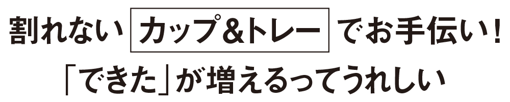 割れないカップ&トレーでお手伝い!「できた」が増えるってうれしい