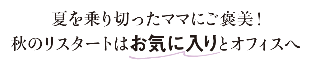 夏を乗り切ったママにご褒美！ 秋のリスタートはお気に入りとオフィスへ