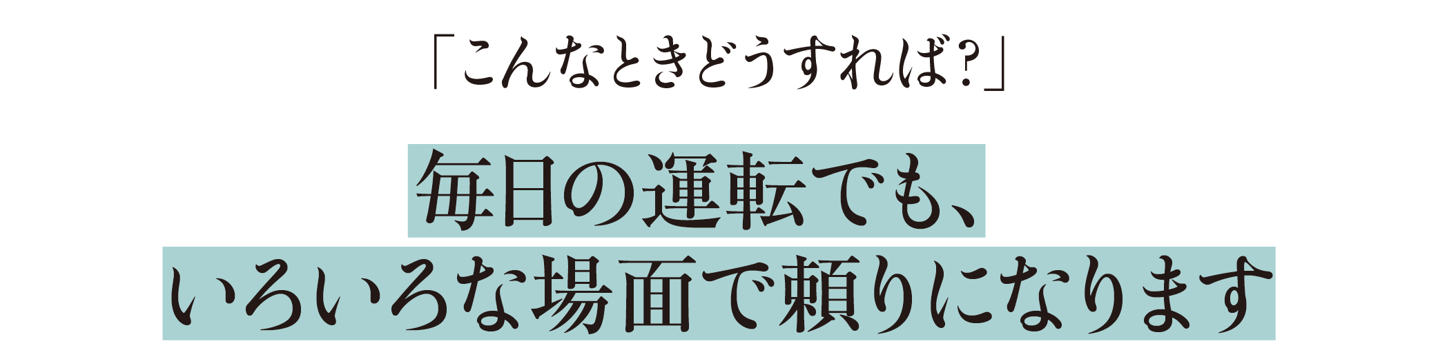 「こんなときどうすれば?」毎日の運転でも、いろいろな場面で頼りになります